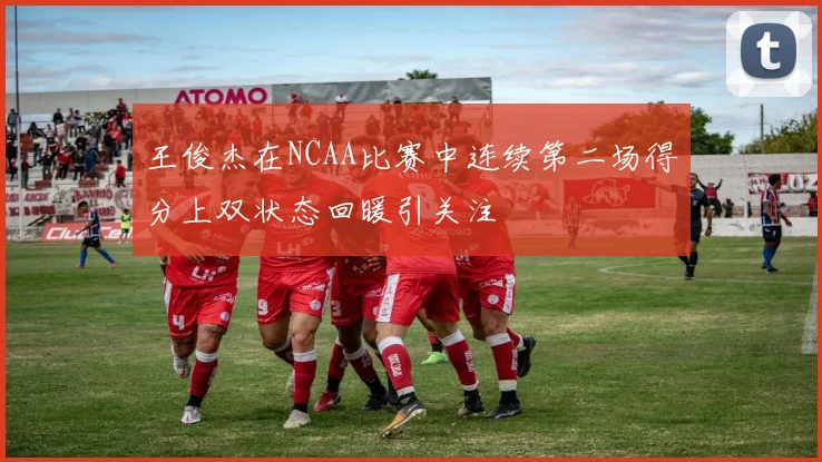 王俊杰在NCAA比赛中连续第二场得分上双状态回暖引关注