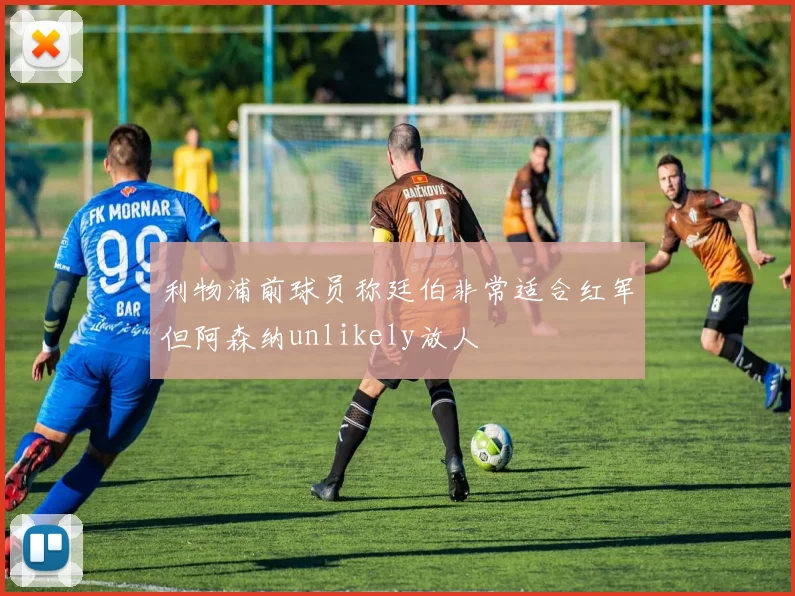 利物浦前球员称廷伯非常适合红军但阿森纳unlikely放人